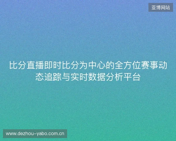 比分直播即时比分为中心的全方位赛事动态追踪与实时数据分析平台