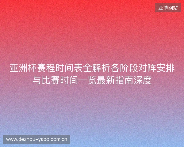 亚洲杯赛程时间表全解析各阶段对阵安排与比赛时间一览最新指南深度