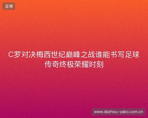 C罗对决梅西世纪巅峰之战谁能书写足球传奇终极荣耀时刻 C罗对决梅西世纪巅峰之战谁能书写足球传奇终极荣耀时刻