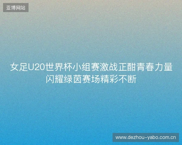 女足U20世界杯小组赛激战正酣青春力量闪耀绿茵赛场精彩不断 女足U20世界杯小组赛激战正酣青春力量闪耀绿茵赛场精彩不断