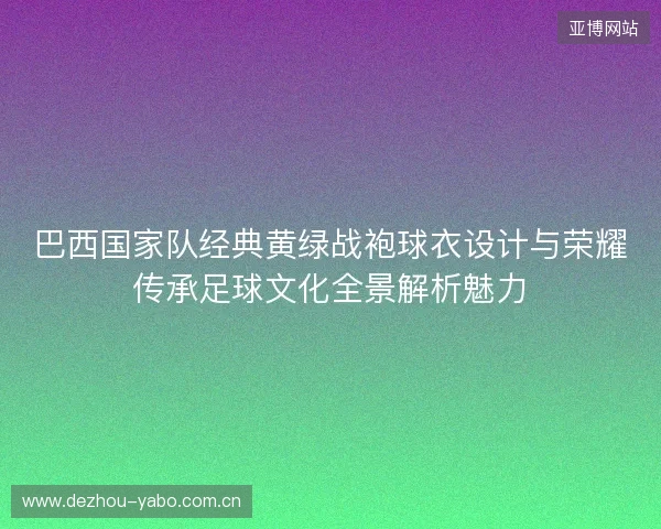 巴西国家队经典黄绿战袍球衣设计与荣耀传承足球文化全景解析魅力 巴西国家队经典黄绿战袍球衣设计与荣耀传承足球文化全景解析魅力