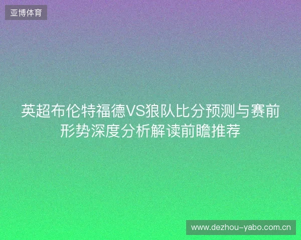 英超布伦特福德VS狼队比分预测与赛前形势深度分析解读前瞻推荐 英超布伦特福德VS狼队比分预测与赛前形势深度分析解读前瞻推荐