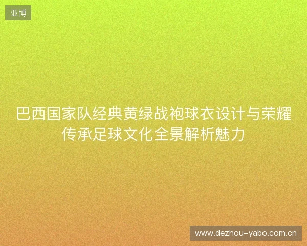 巴西国家队经典黄绿战袍球衣设计与荣耀传承足球文化全景解析魅力 巴西国家队经典黄绿战袍球衣设计与荣耀传承足球文化全景解析魅力