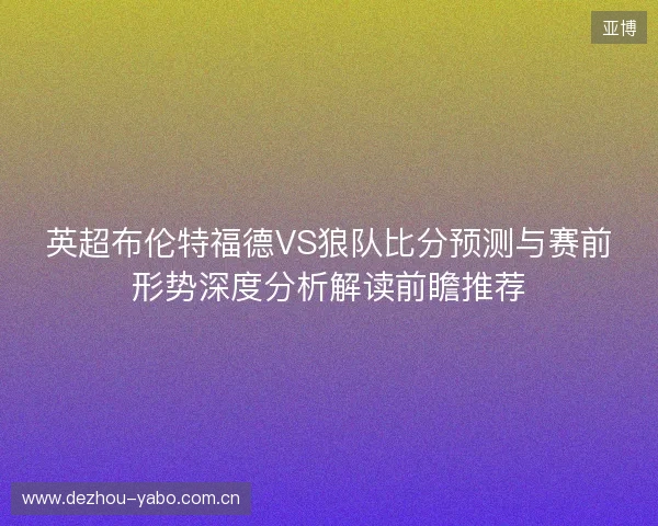 英超布伦特福德VS狼队比分预测与赛前形势深度分析解读前瞻推荐 英超布伦特福德VS狼队比分预测与赛前形势深度分析解读前瞻推荐
