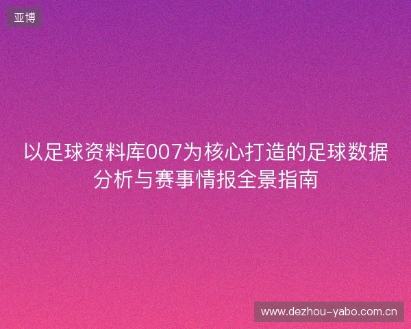 以足球资料库007为核心打造的足球数据分析与赛事情报全景指南 以足球资料库007为核心打造的足球数据分析与赛事情报全景指南