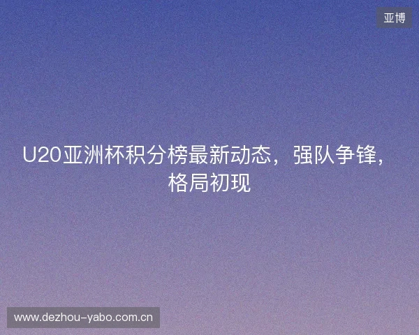 U20亚洲杯积分榜最新动态，强队争锋，格局初现