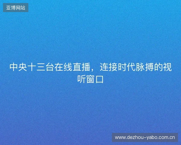 中央十三台在线直播，连接时代脉搏的视听窗口