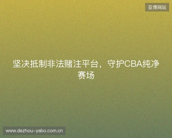 坚决抵制非法赌注平台，守护CBA纯净赛场